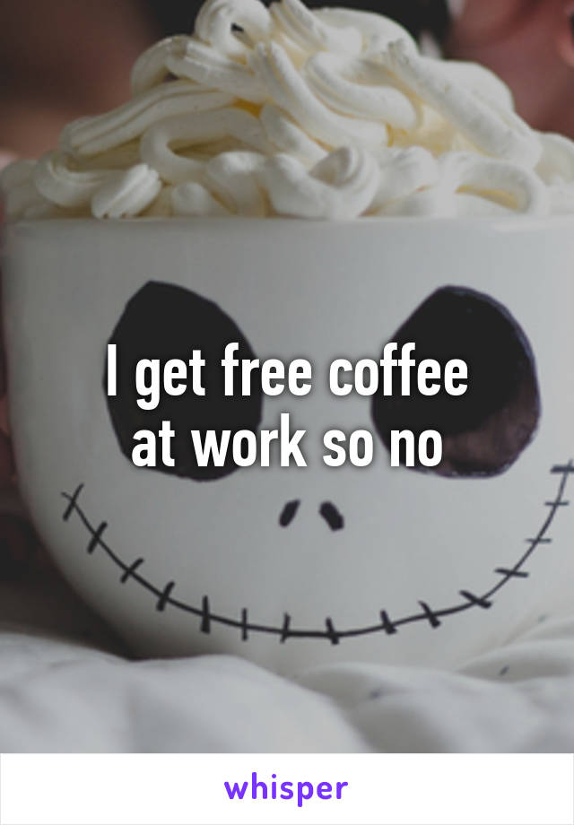 I get free coffee
 at work so no 