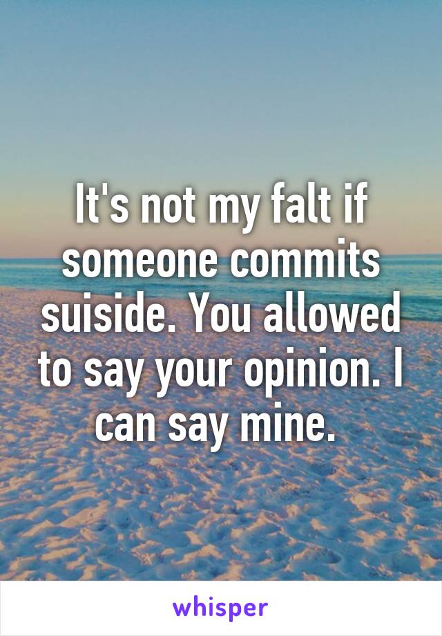 It's not my falt if someone commits suiside. You allowed to say your opinion. I can say mine. 