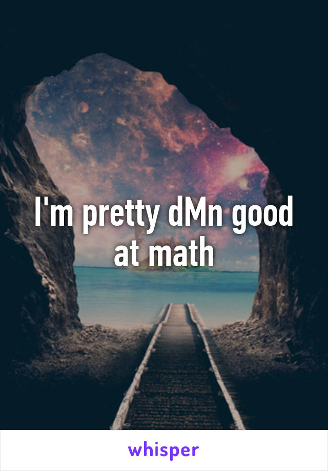 I'm pretty dMn good at math