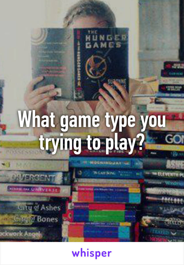 What game type you trying to play?