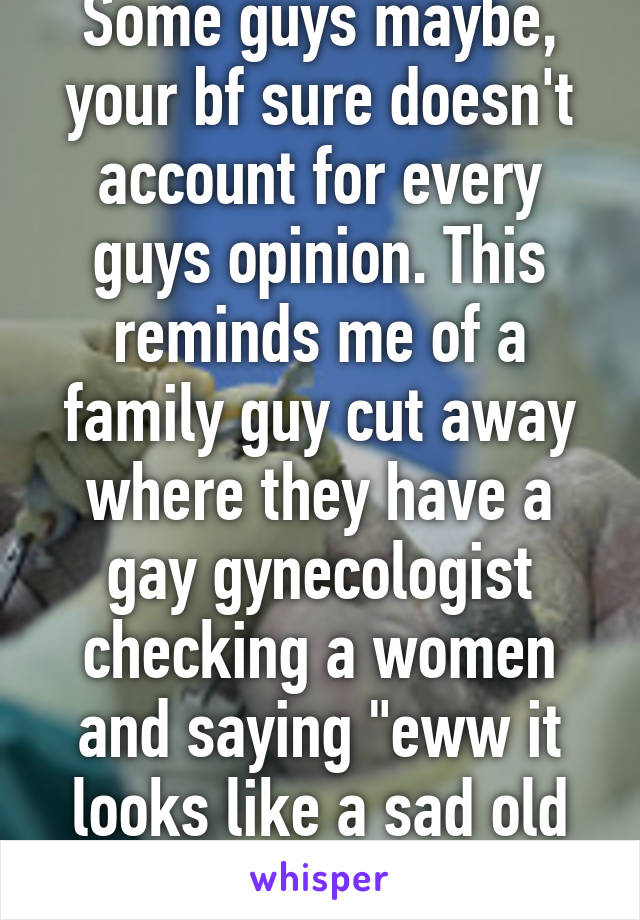 Some guys maybe, your bf sure doesn't account for every guys opinion. This reminds me of a family guy cut away where they have a gay gynecologist checking a women and saying "eww it looks like a sad old man" 