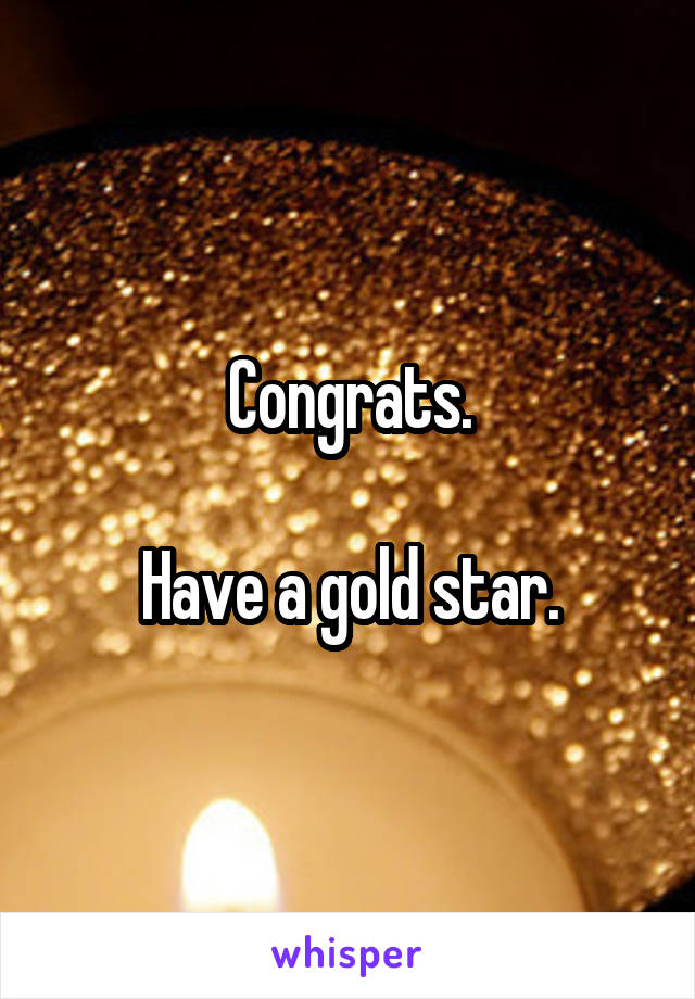 Congrats.

Have a gold star.