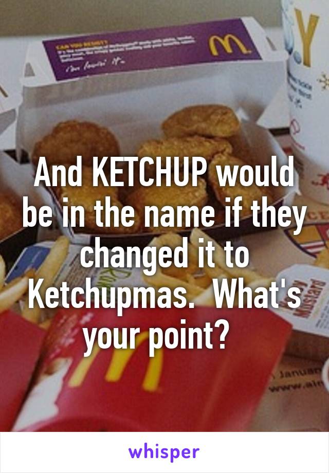 
And KETCHUP would be in the name if they changed it to Ketchupmas.  What's your point?  