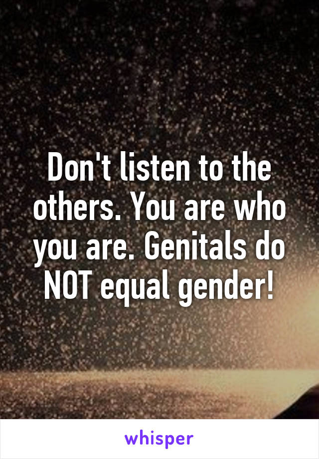 Don't listen to the others. You are who you are. Genitals do NOT equal gender!