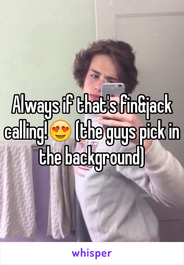 Always if that's fin&jack calling!😍 (the guys pick in the background)