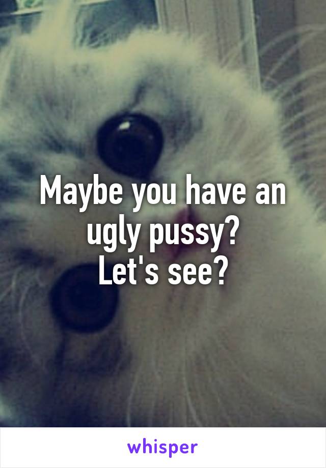 Maybe you have an ugly pussy?
Let's see?