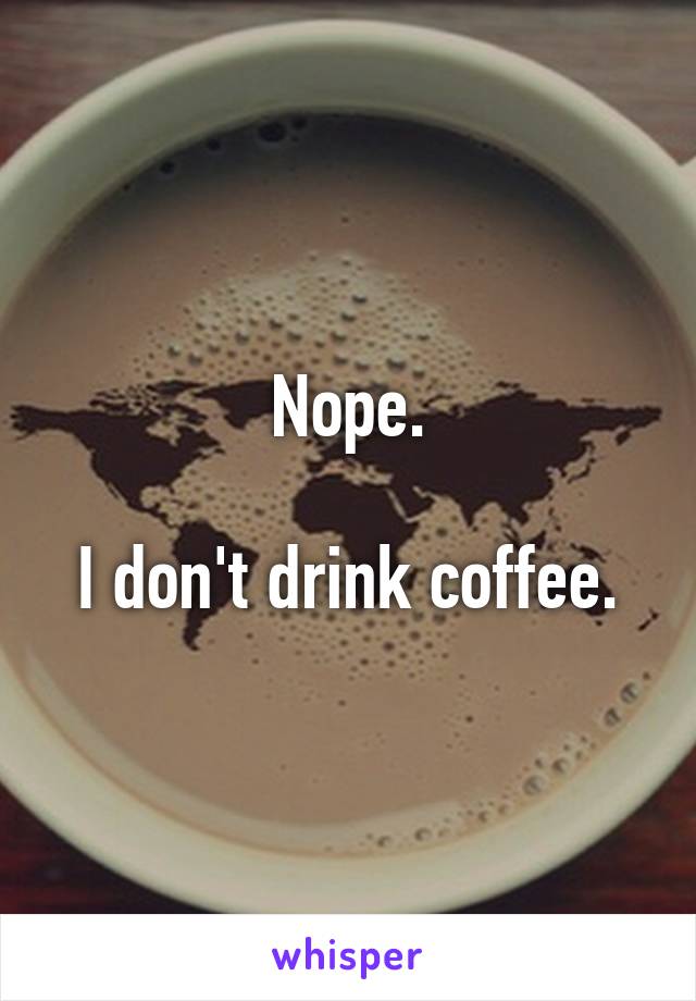 Nope.

I don't drink coffee.