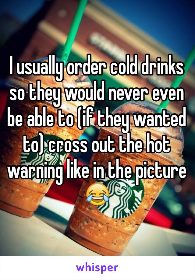 I usually order cold drinks so they would never even be able to (if they wanted to) cross out the hot warning like in the picture 😂