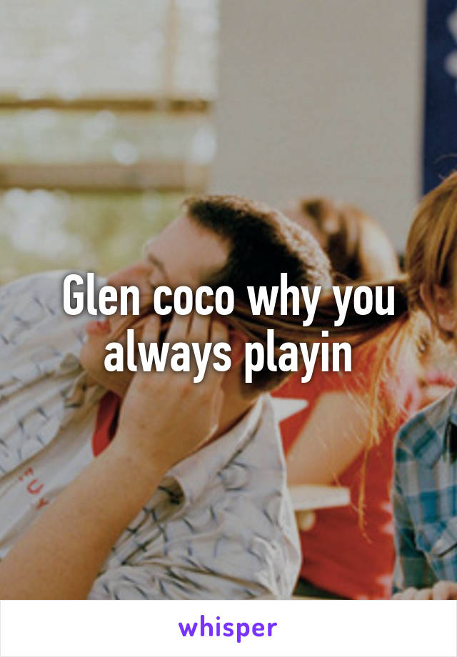 Glen coco why you always playin