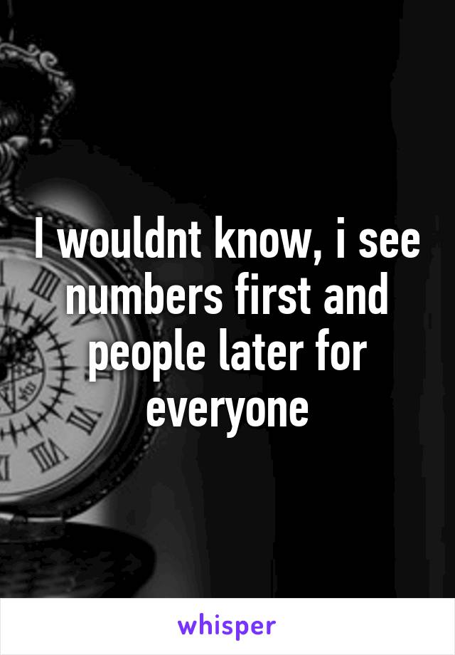 I wouldnt know, i see numbers first and people later for everyone
