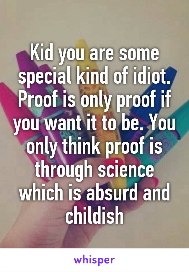 Kid you are some special kind of idiot. Proof is only proof if you want it to be. You only think proof is through science which is absurd and childish