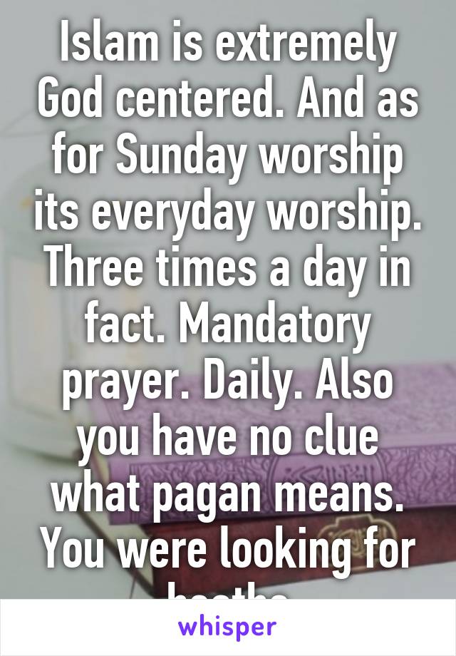 Islam is extremely God centered. And as for Sunday worship its everyday worship. Three times a day in fact. Mandatory prayer. Daily. Also you have no clue what pagan means. You were looking for heathe