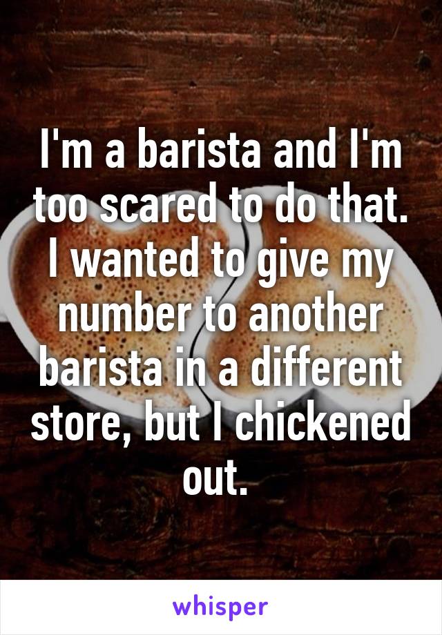 I'm a barista and I'm too scared to do that. I wanted to give my number to another barista in a different store, but I chickened out. 