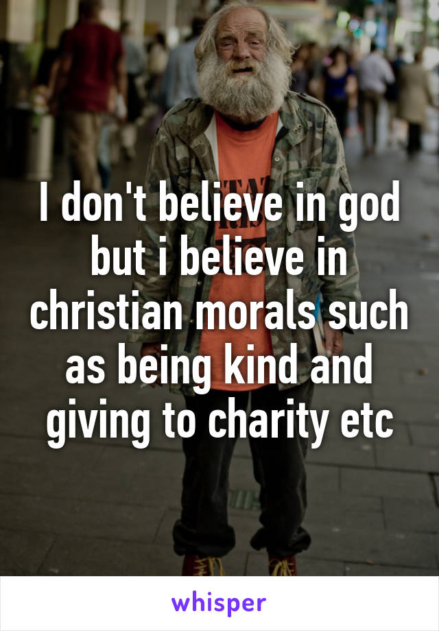 I don't believe in god but i believe in christian morals such as being kind and giving to charity etc