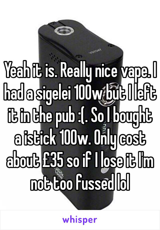 Yeah it is. Really nice vape. I had a sigelei 100w but I left it in the pub :(. So I bought a istick 100w. Only cost about £35 so if I lose it I'm not too fussed lol