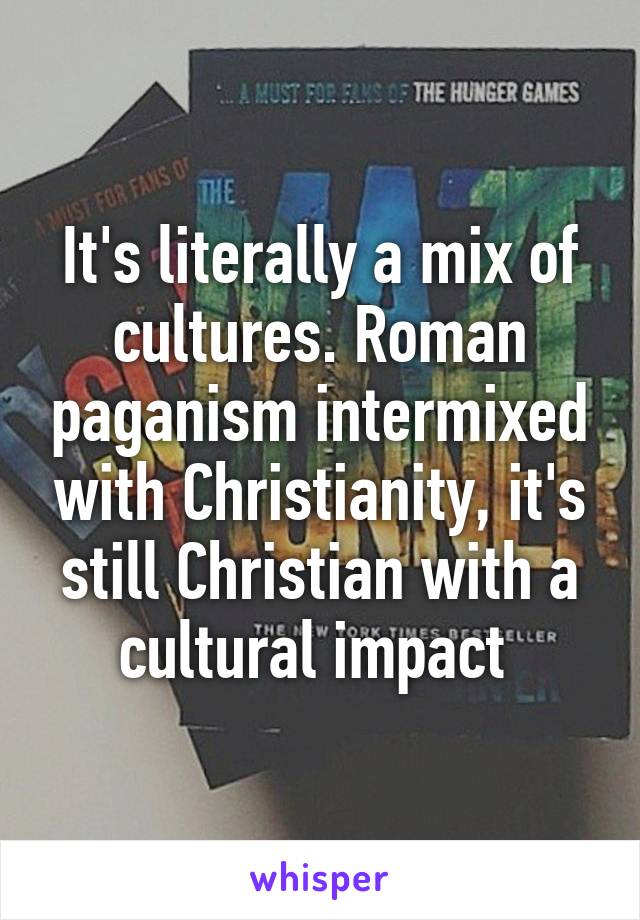 It's literally a mix of cultures. Roman paganism intermixed with Christianity, it's still Christian with a cultural impact 