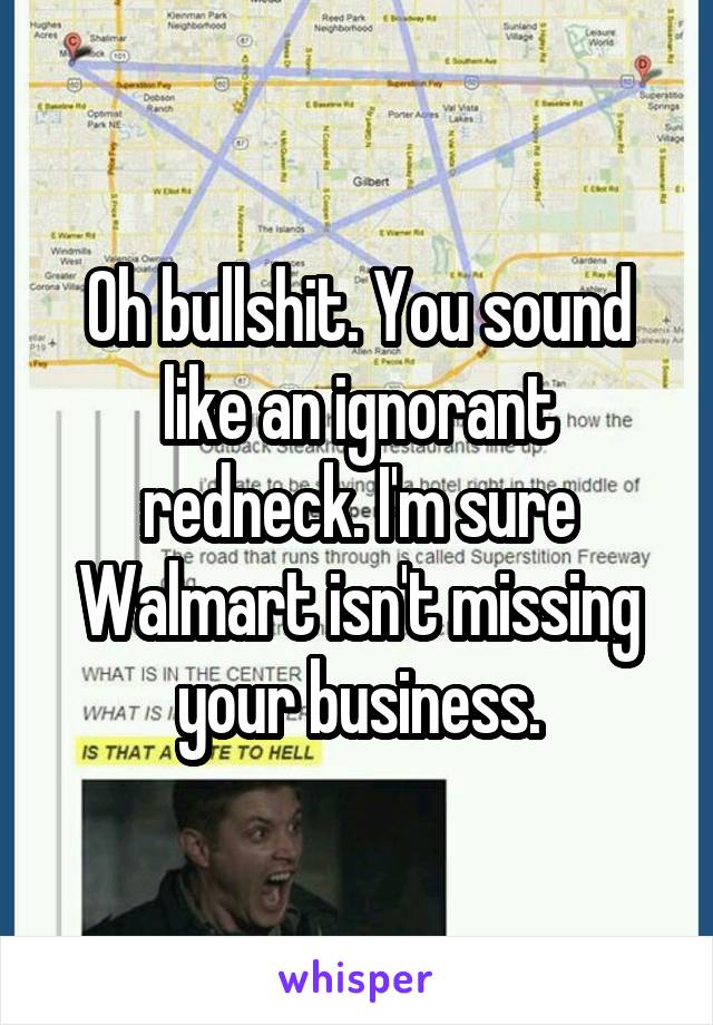 Oh bullshit. You sound like an ignorant redneck. I'm sure Walmart isn't missing your business.
