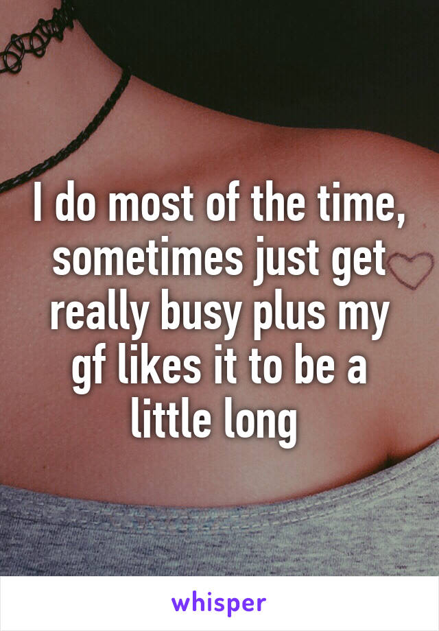 I do most of the time, sometimes just get really busy plus my gf likes it to be a little long 