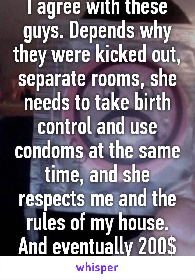 I agree with these guys. Depends why they were kicked out, separate rooms, she needs to take birth control and use condoms at the same time, and she respects me and the rules of my house. And eventually 200$ rent at least 