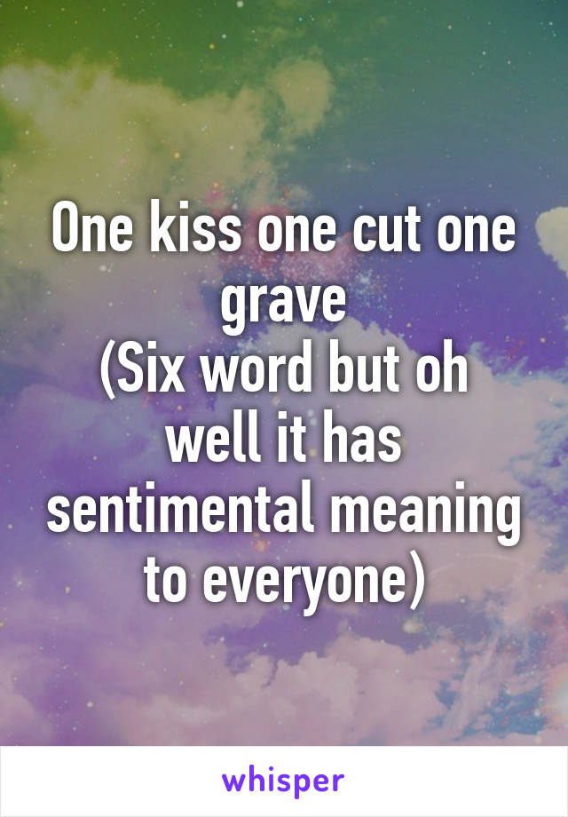 One kiss one cut one grave
(Six word but oh well it has sentimental meaning to everyone)