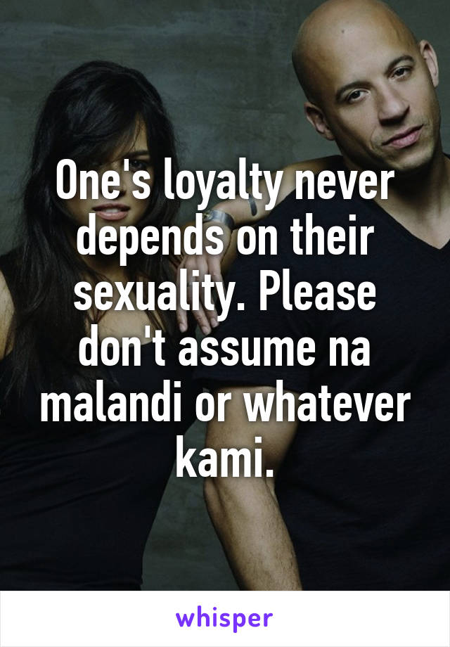 One's loyalty never depends on their sexuality. Please don't assume na malandi or whatever kami.