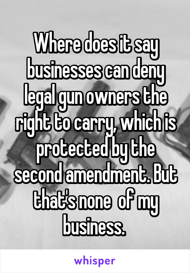 Where does it say businesses can deny legal gun owners the right to carry, which is protected by the second amendment. But that's none  of my business. 