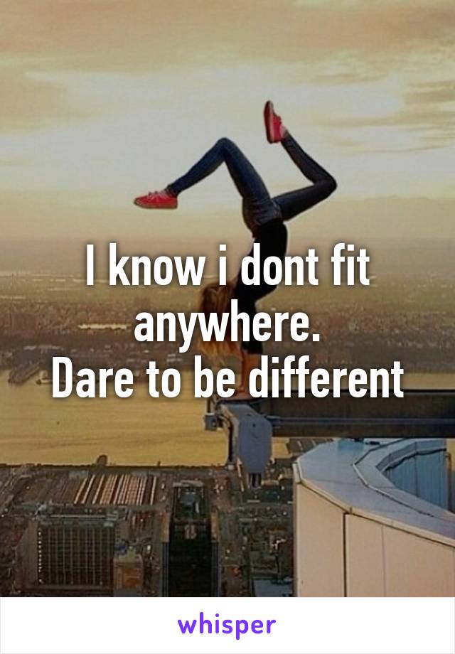I know i dont fit anywhere.
Dare to be different