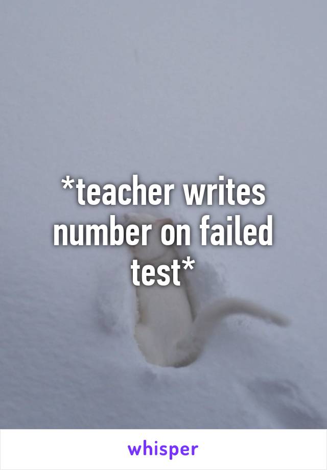 *teacher writes number on failed test*