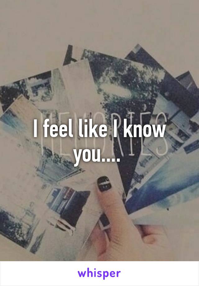 I feel like I know you.... 