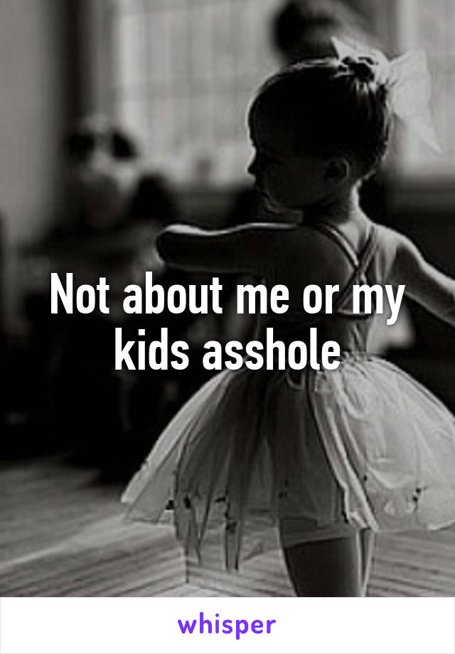Not about me or my kids asshole