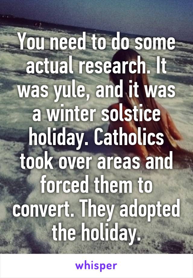 You need to do some actual research. It was yule, and it was a winter solstice holiday. Catholics took over areas and forced them to convert. They adopted the holiday.