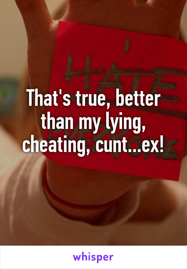 That's true, better than my lying, cheating, cunt...ex!
