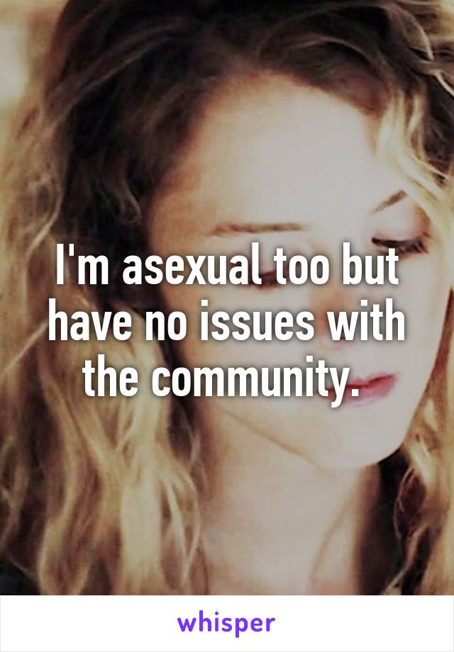 I'm asexual too but have no issues with the community. 