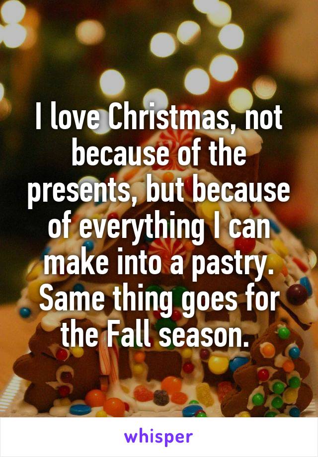 I love Christmas, not because of the presents, but because of everything I can make into a pastry. Same thing goes for the Fall season. 