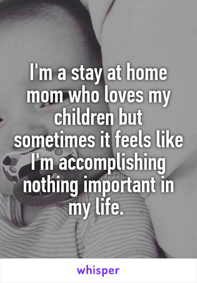 I'm a stay at home mom who loves my children but sometimes it feels like I'm accomplishing nothing important in my life. 