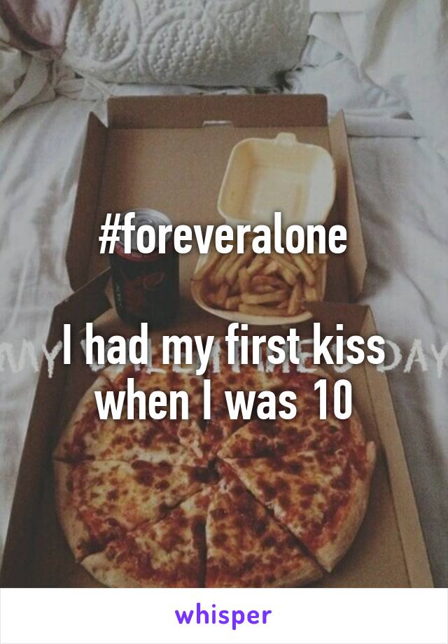 #foreveralone

I had my first kiss when I was 10