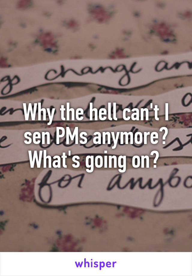 Why the hell can't I sen PMs anymore?
What's going on? 