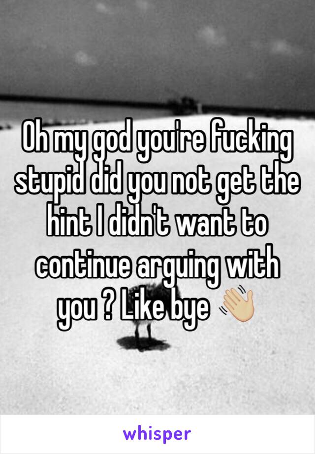 Oh my god you're fucking stupid did you not get the hint I didn't want to continue arguing with you ? Like bye 👋🏼