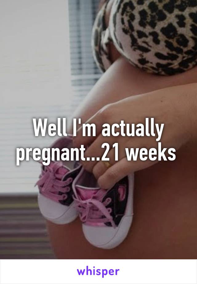Well I'm actually pregnant...21 weeks 