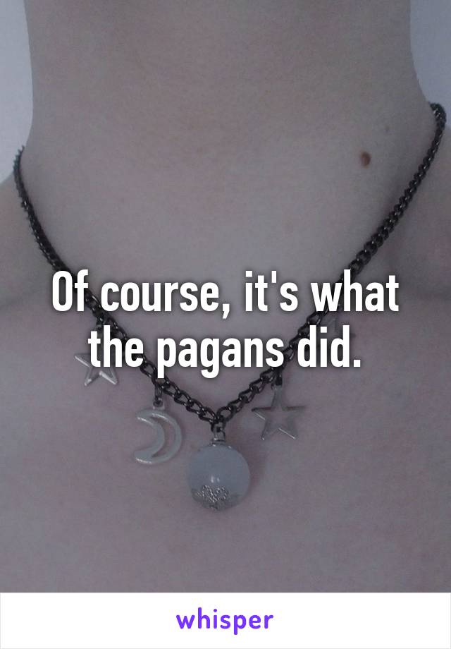 Of course, it's what the pagans did.