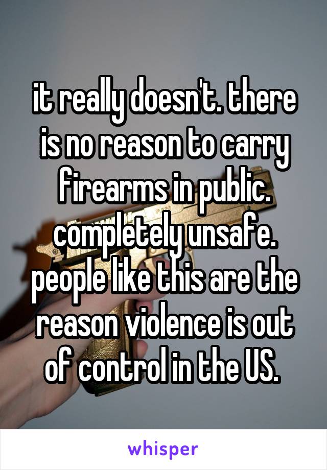 it really doesn't. there is no reason to carry firearms in public. completely unsafe. people like this are the reason violence is out of control in the US. 