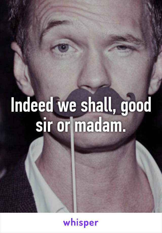 Indeed we shall, good sir or madam.