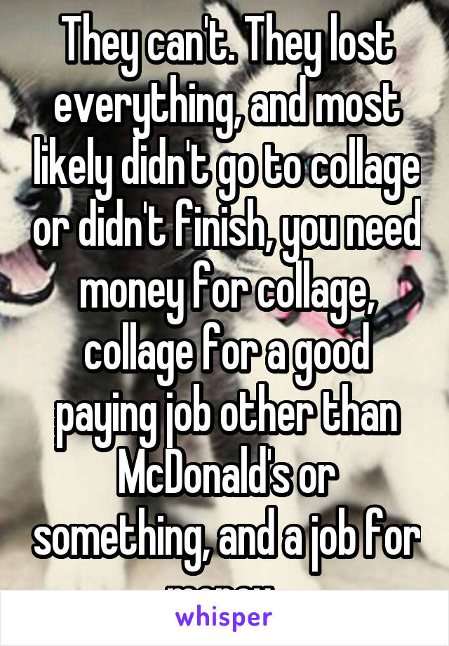 They can't. They lost everything, and most likely didn't go to collage or didn't finish, you need money for collage, collage for a good paying job other than McDonald's or something, and a job for money. 