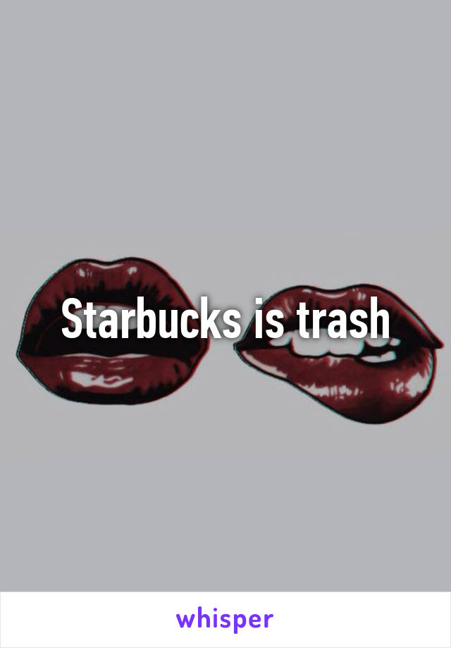 Starbucks is trash