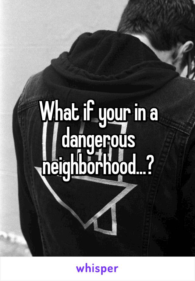 What if your in a dangerous neighborhood...?