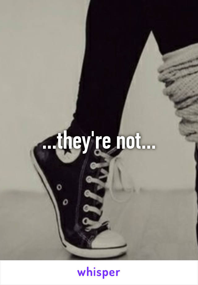 ...they're not...