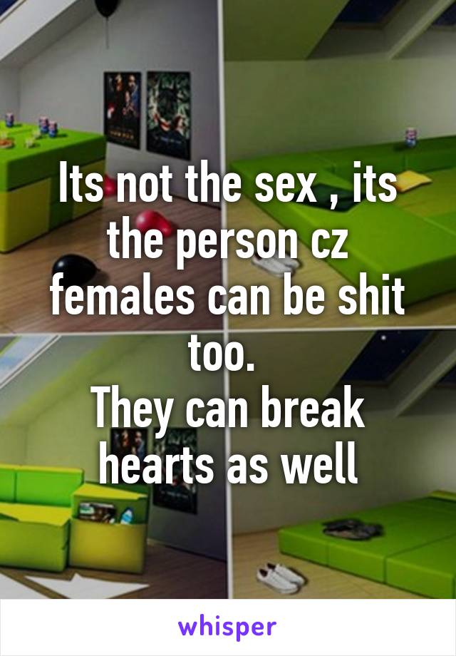 Its not the sex , its the person cz females can be shit too. 
They can break hearts as well
