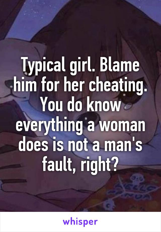 Typical girl. Blame him for her cheating. You do know everything a woman does is not a man's fault, right?
