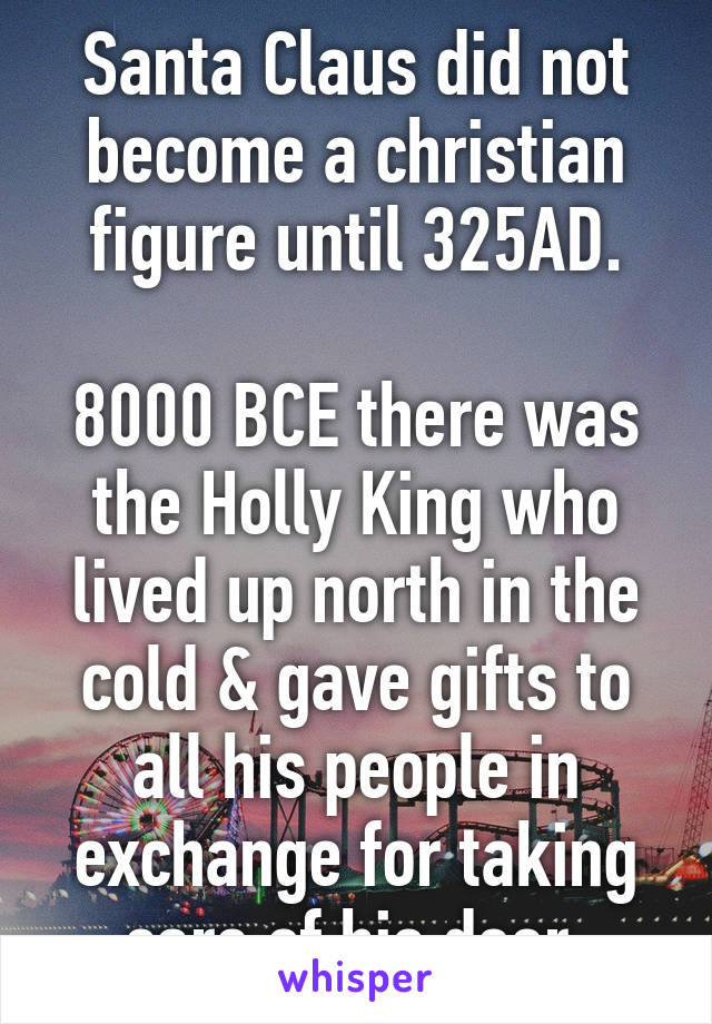 Santa Claus did not become a christian figure until 325AD.

8000 BCE there was the Holly King who lived up north in the cold & gave gifts to all his people in exchange for taking care of his deer.