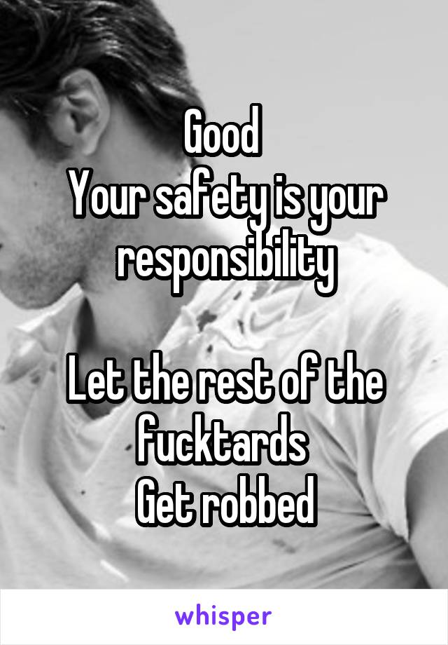 Good 
Your safety is your responsibility

Let the rest of the fucktards 
Get robbed